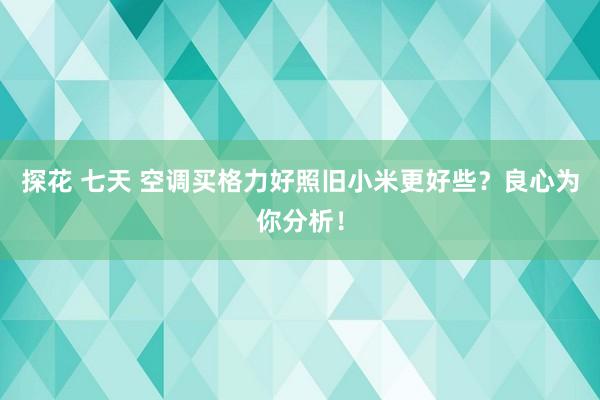 探花 七天 空调买格力好照旧小米更好些？良心为你分析！