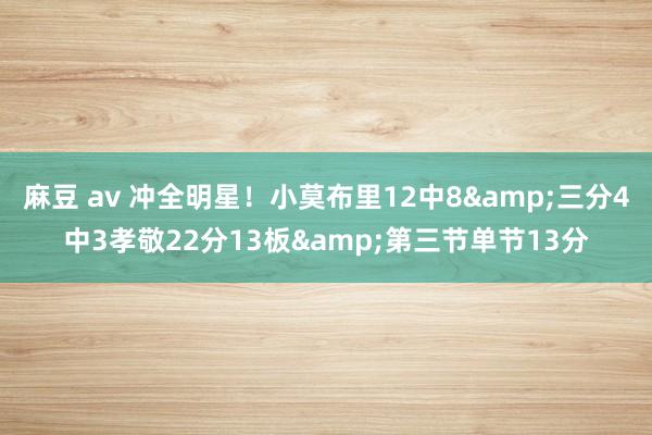 麻豆 av 冲全明星！小莫布里12中8&三分4中3孝敬22分13板&第三节单节13分