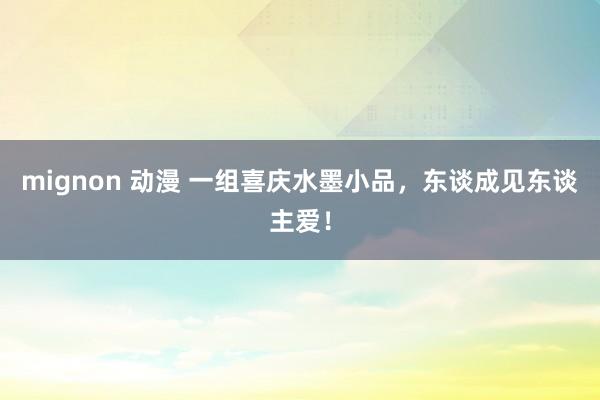 mignon 动漫 一组喜庆水墨小品，东谈成见东谈主爱！