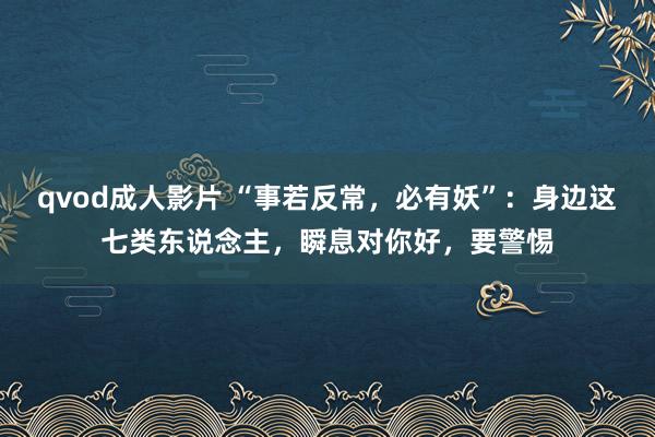 qvod成人影片 “事若反常，必有妖”：身边这七类东说念主，瞬息对你好，要警惕