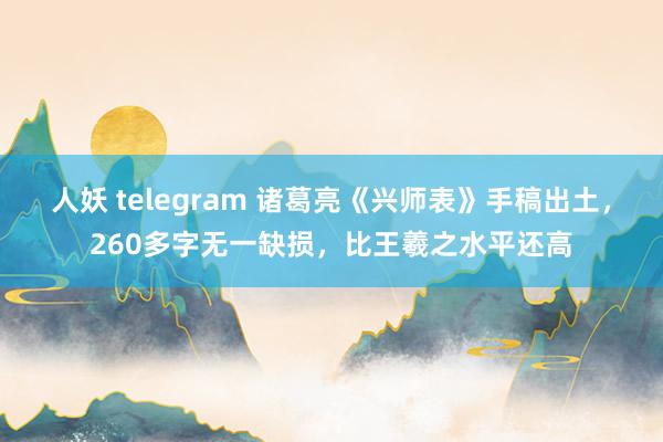 人妖 telegram 诸葛亮《兴师表》手稿出土，260多字无一缺损，比王羲之水平还高