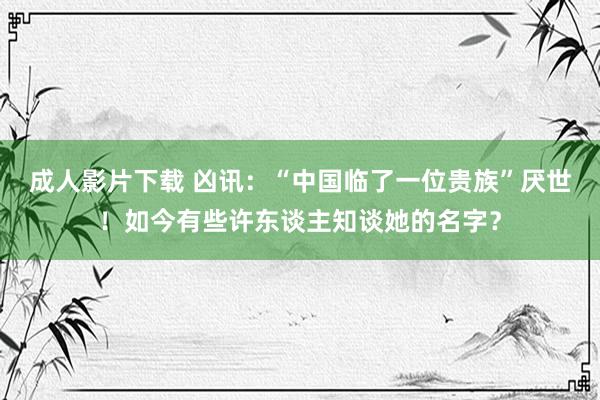 成人影片下载 凶讯：“中国临了一位贵族”厌世！如今有些许东谈主知谈她的名字？